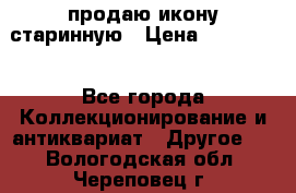 продаю икону старинную › Цена ­ 300 000 - Все города Коллекционирование и антиквариат » Другое   . Вологодская обл.,Череповец г.